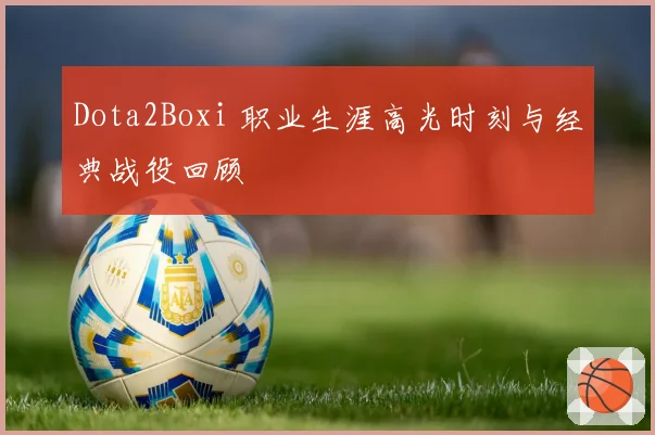 Dota2Boxi 职业生涯高光时刻与经典战役回顾