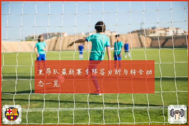 里昂队最新赛季阵容分析与转会动态一览