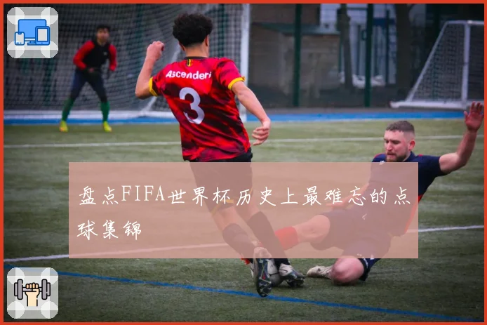盘点FIFA世界杯历史上最难忘的点球集锦