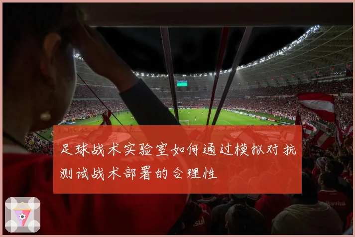 足球战术实验室如何通过模拟对抗测试战术部署的合理性