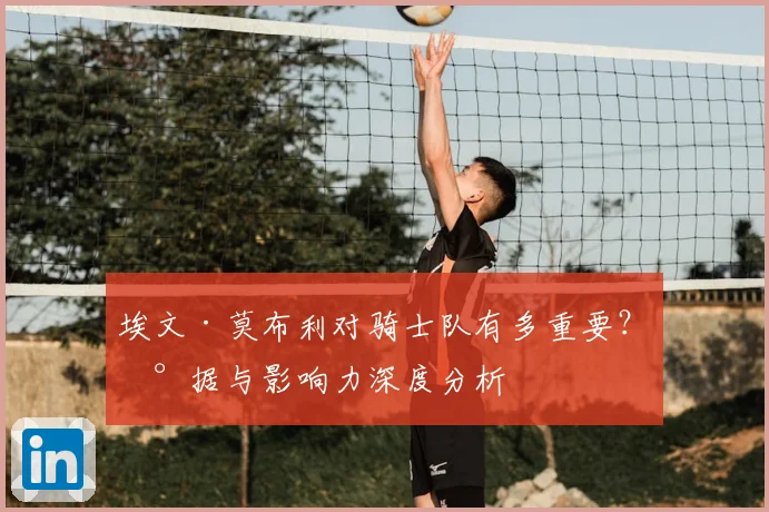埃文·莫布利对骑士队有多重要？数据与影响力深度分析