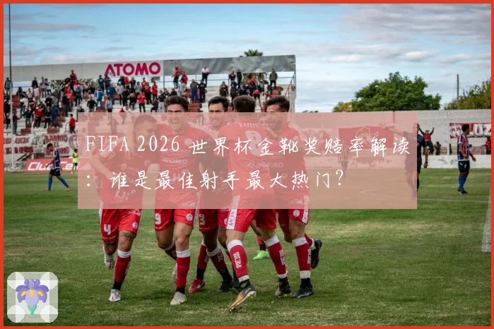 FIFA 2026 世界杯金靴奖赔率解读：谁是最佳射手最大热门？