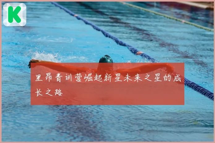 里昂青训营崛起新星未来之星的成长之路