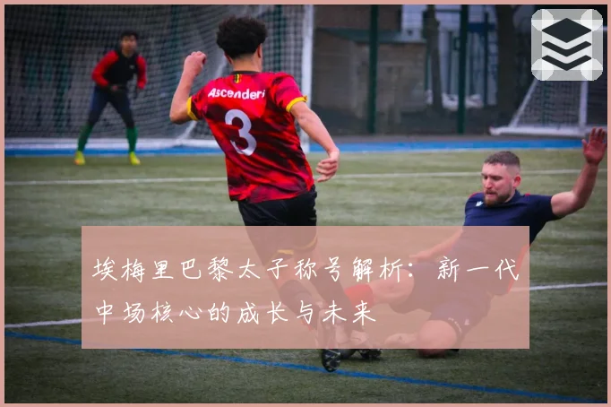 埃梅里巴黎太子称号解析：新一代中场核心的成长与未来