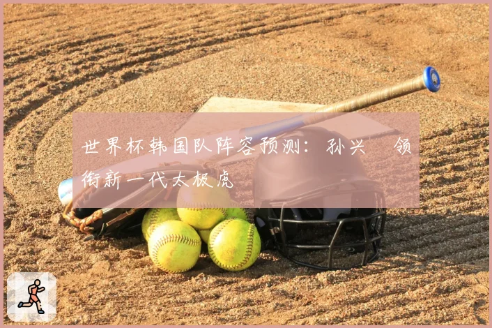 世界杯韩国队阵容预测：孙兴慜领衔新一代太极虎