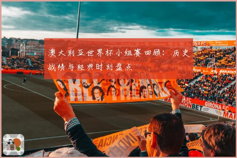 澳大利亚世界杯小组赛回顾：历史战绩与经典时刻盘点