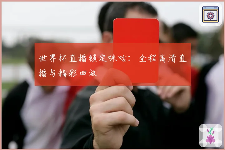 世界杯直播锁定咪咕：全程高清直播与精彩回放