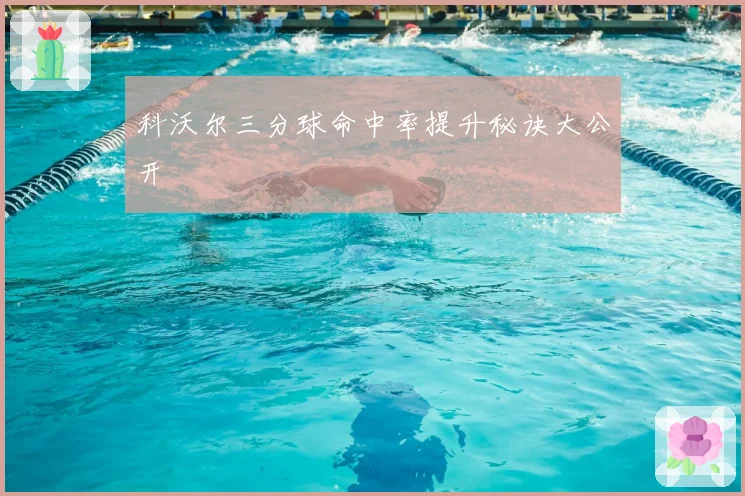 科沃尔三分球命中率提升秘诀大公开