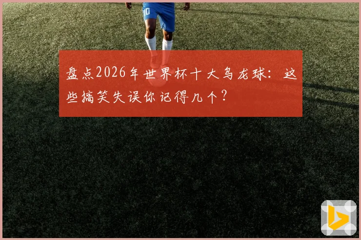 盘点2026年世界杯十大乌龙球：这些搞笑失误你记得几个？