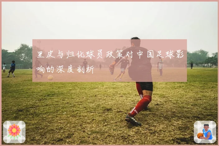 里皮与归化球员政策对中国足球影响的深度剖析