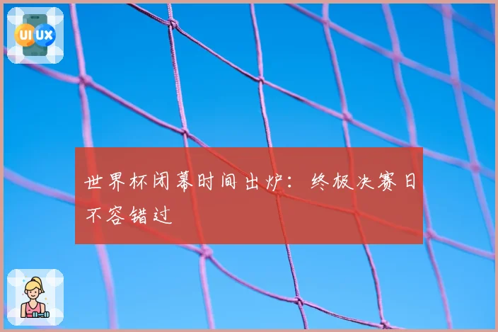 世界杯闭幕时间出炉:终极决赛日不容错过