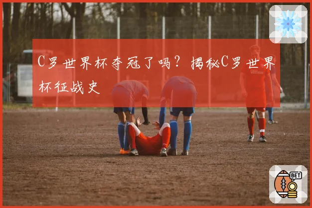 C罗世界杯夺冠了吗?揭秘C罗世界杯征战史