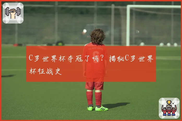 C罗世界杯夺冠了吗？揭秘C罗世界杯征战史