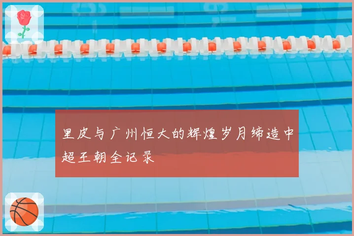 里皮与广州恒大的辉煌岁月缔造中超王朝全记录