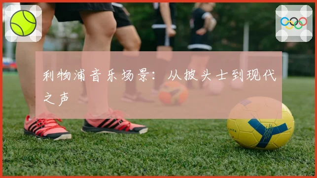 利物浦音乐场景：从披头士到现代之声