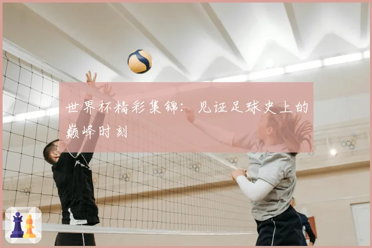 世界杯精彩集锦:见证足球史上的巅峰时刻