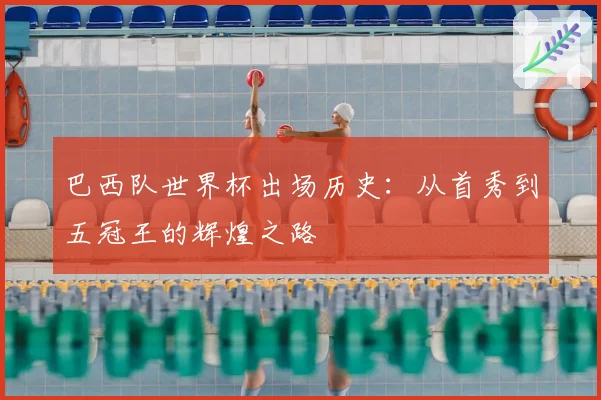 巴西队世界杯出场历史：从首秀到五冠王的辉煌之路