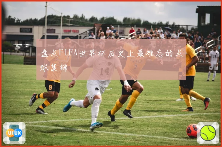 盘点FIFA世界杯历史上最难忘的点球集锦