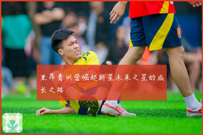 里昂青训营崛起新星未来之星的成长之路