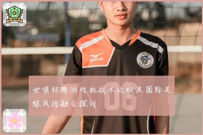 世俱杯跨洲对抗战术比较及国际足球风格融合探讨