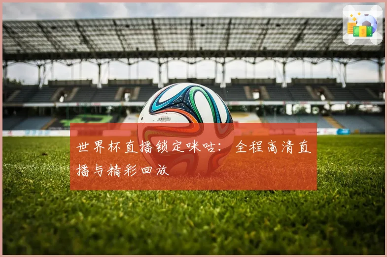 世界杯直播锁定咪咕:全程高清直播与精彩回放