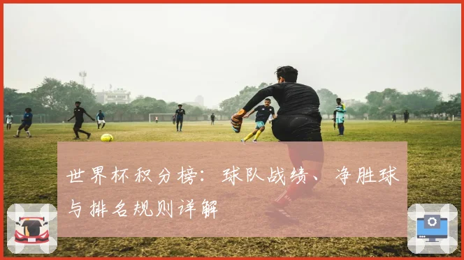 世界杯积分榜:球队战绩、净胜球与排名规则详解