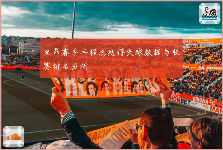 里昂赛季半程总结得失球数据与联赛排名分析