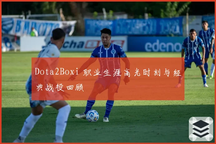 Dota2Boxi 职业生涯高光时刻与经典战役回顾