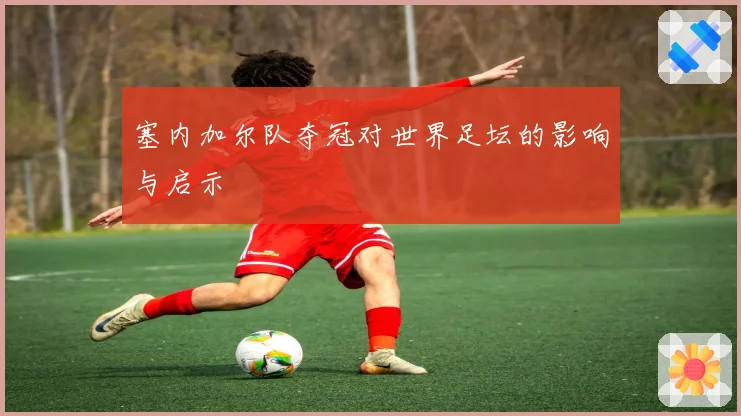 塞内加尔队夺冠对世界足坛的影响与启示