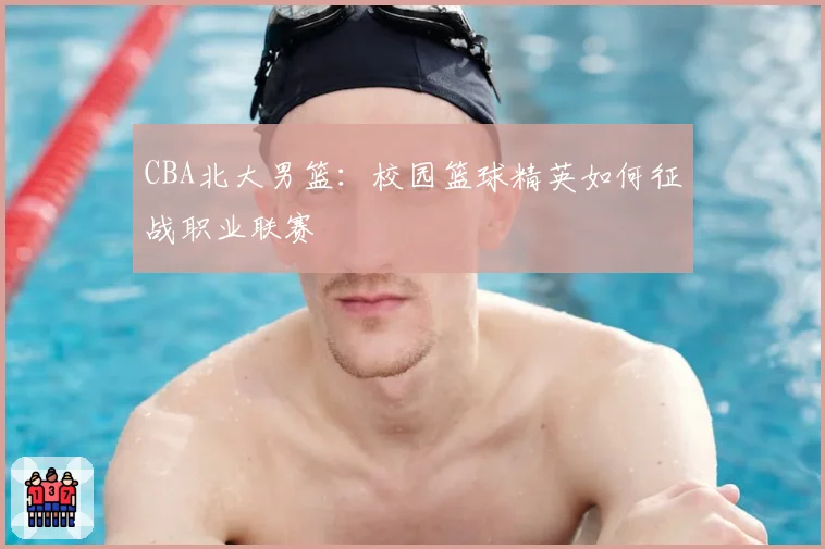 CBA北大男篮：校园篮球精英如何征战职业联赛