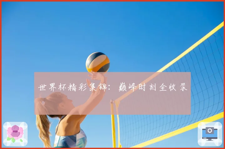 世界杯精彩集锦：巅峰时刻全收录