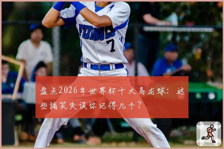 盘点2026年世界杯十大乌龙球:这些搞笑失误你记得几个?