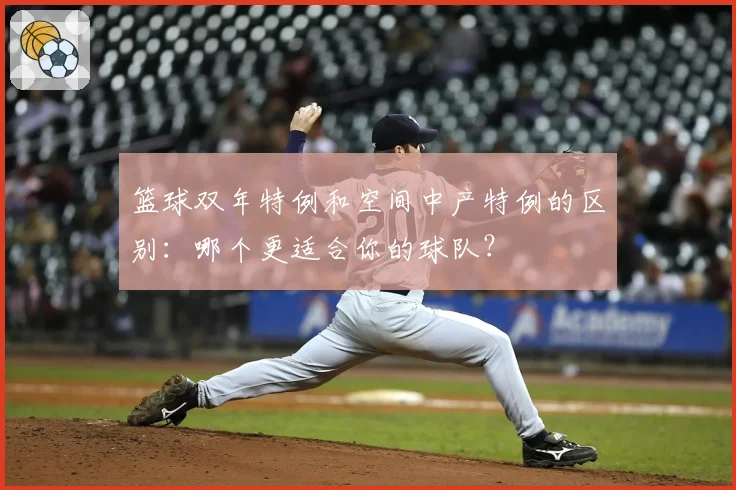 篮球双年特例和空间中产特例的区别：哪个更适合你的球队？